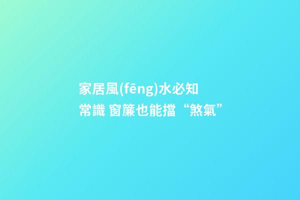 家居風(fēng)水必知常識 窗簾也能擋“煞氣”